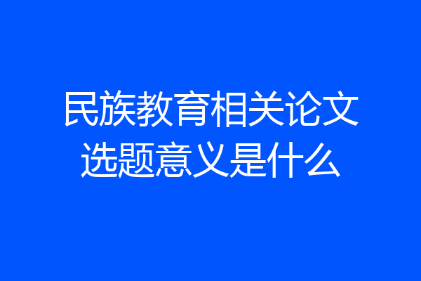 民族教育相关论文选题意义是什么