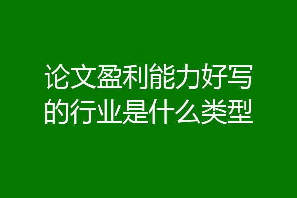 论文盈利能力好写的行业是什么类型