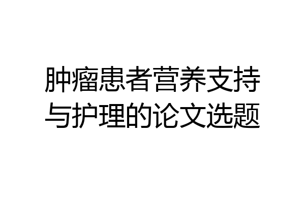 肿瘤患者营养支持与护理的论文选题