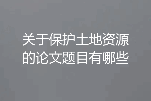 关于保护土地资源的论文题目有哪些