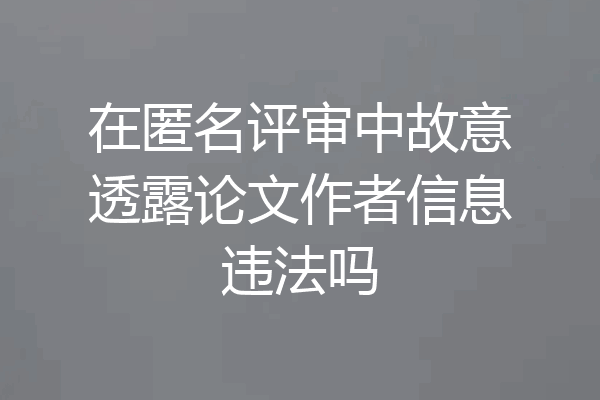 在匿名评审中故意透露论文作者信息违法吗