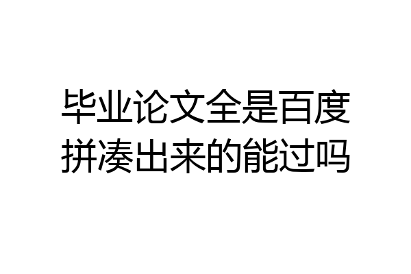 毕业论文全是百度拼凑出来的能过吗