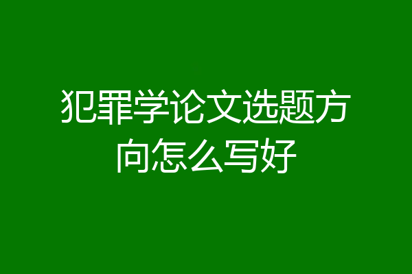 犯罪学论文选题方向怎么写好