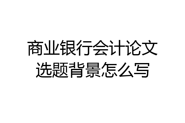 商业银行会计论文选题背景怎么写