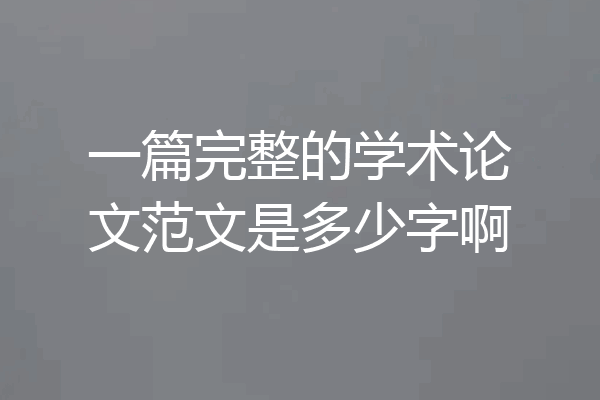 一篇完整的学术论文范文是多少字啊