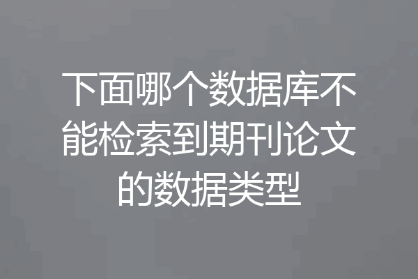 下面哪个数据库不能检索到期刊论文的数据类型
