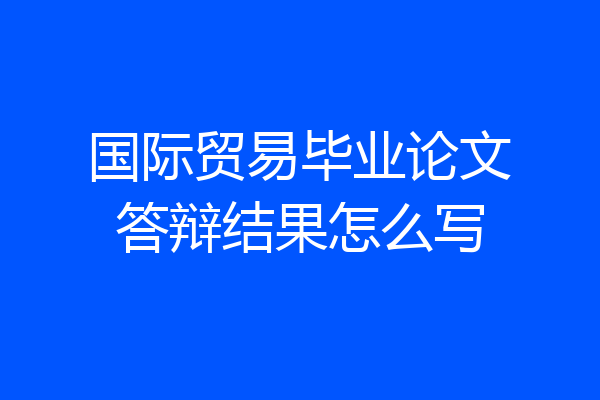 国际贸易毕业论文答辩结果怎么写