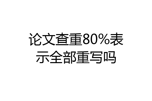 论文查重80%表示全部重写吗