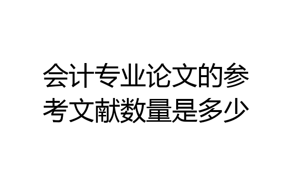 会计专业论文的参考文献数量是多少
