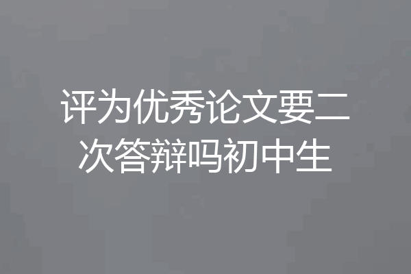 评为优秀论文要二次答辩吗初中生