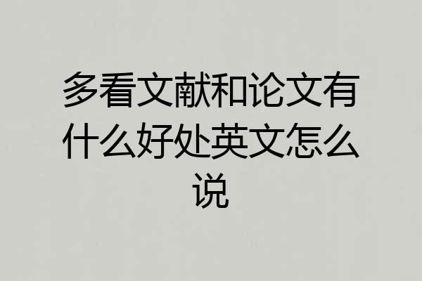 多看文献和论文有什么好处英文怎么说