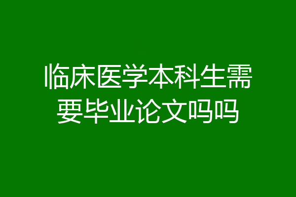 临床医学本科生需要毕业论文吗吗