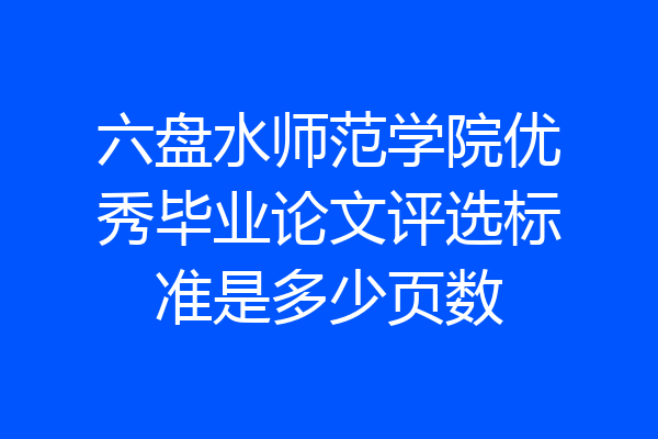 六盘水师范学院优秀毕业论文评选标准是多少页数