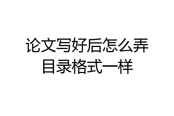 论文写好后怎么弄目录格式一样