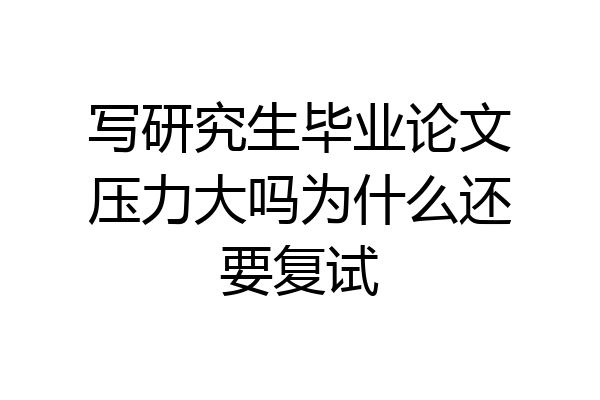 写研究生毕业论文压力大吗为什么还要复试