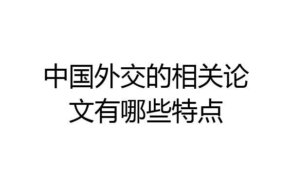 中国外交的相关论文有哪些特点