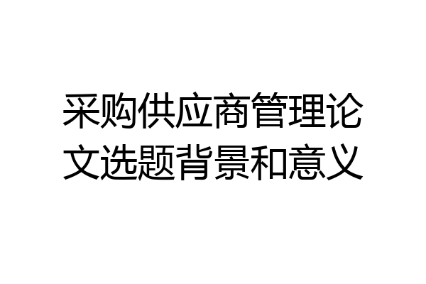 采购供应商管理论文选题背景和意义
