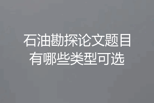 石油勘探论文题目有哪些类型可选