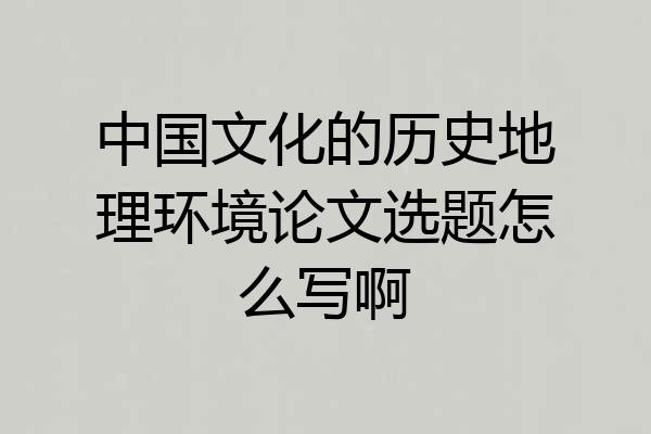 中国文化的历史地理环境论文选题怎么写啊