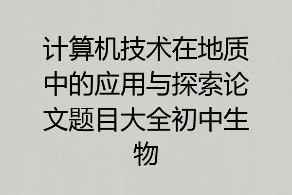 计算机技术在地质中的应用与探索论文题目大全初中生物