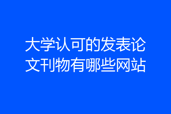 大学认可的发表论文刊物有哪些网站