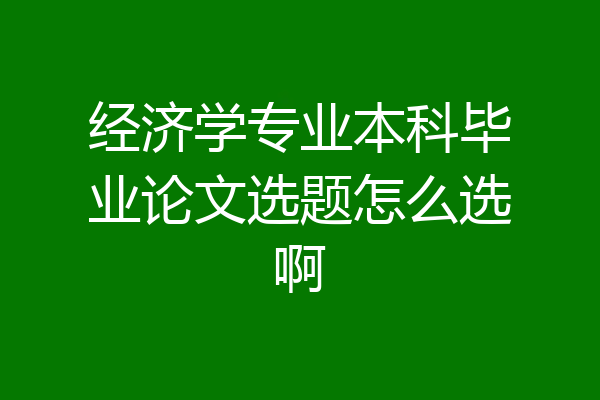 经济学专业本科毕业论文选题怎么选啊