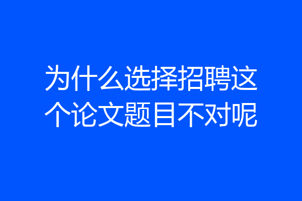 为什么选择招聘这个论文题目不对呢
