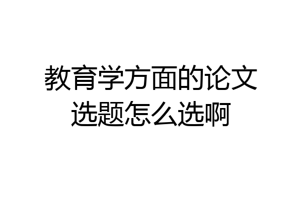 教育学方面的论文选题怎么选啊
