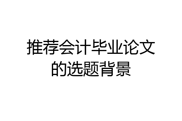 推荐会计毕业论文的选题背景