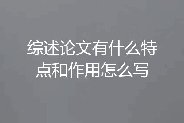 综述论文有什么特点和作用怎么写
