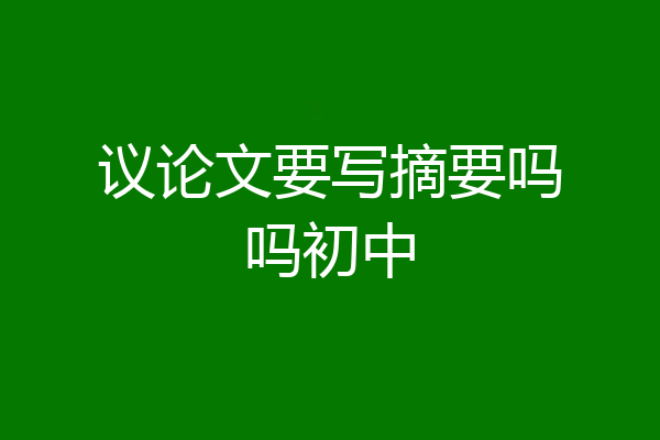 议论文要写摘要吗吗初中
