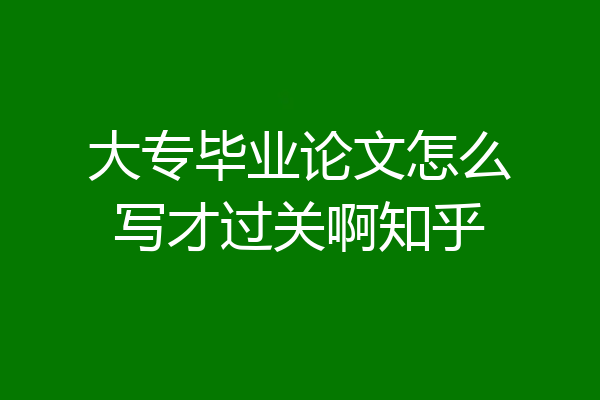 大专毕业论文怎么写才过关啊知乎
