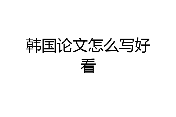 韩国论文怎么写好看
