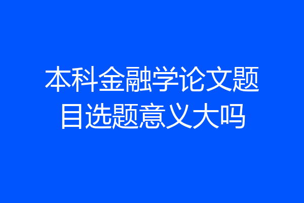 本科金融学论文题目选题意义大吗