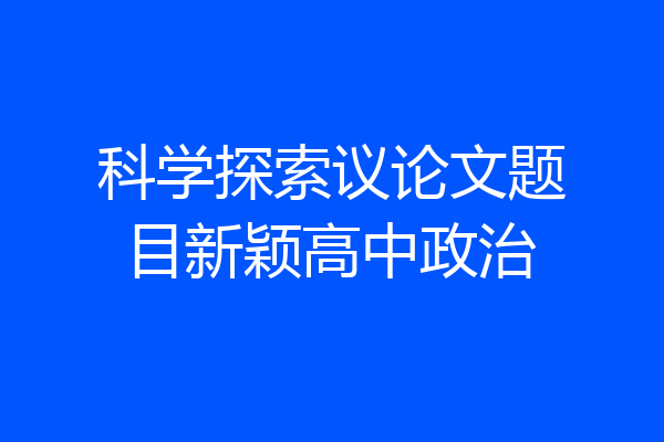 科学探索议论文题目新颖高中政治