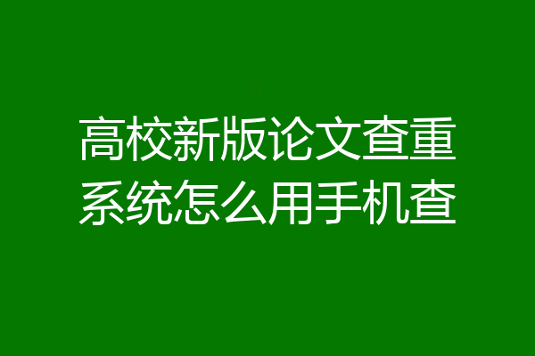 高校新版论文查重系统怎么用手机查