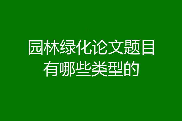 园林绿化论文题目有哪些类型的