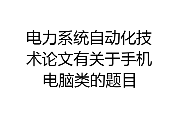 电力系统自动化技术论文有关于手机电脑类的题目