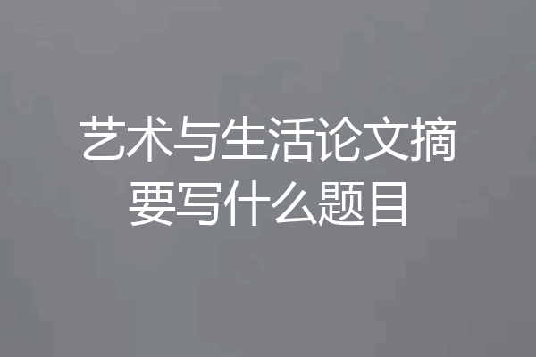 艺术与生活论文摘要写什么题目