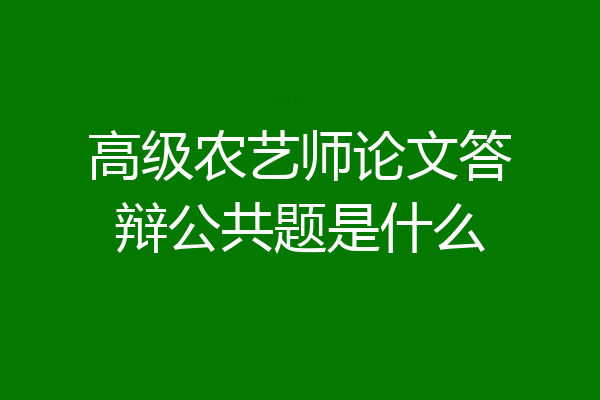 高级农艺师论文答辩公共题是什么