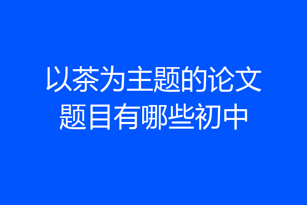 以茶为主题的论文题目有哪些初中
