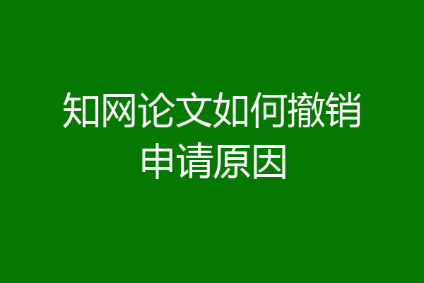 知网论文如何撤销申请原因