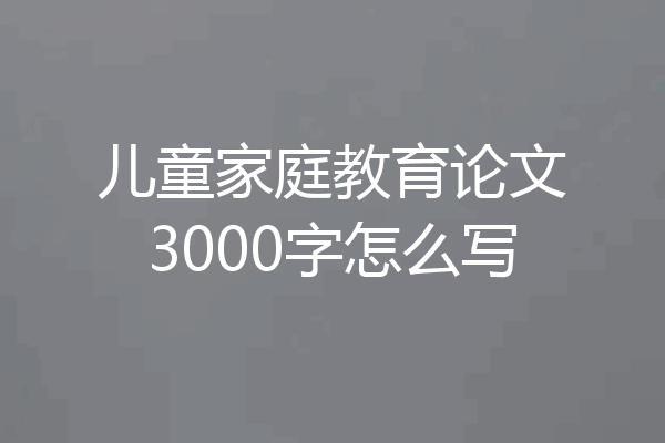 儿童家庭教育论文3000字怎么写