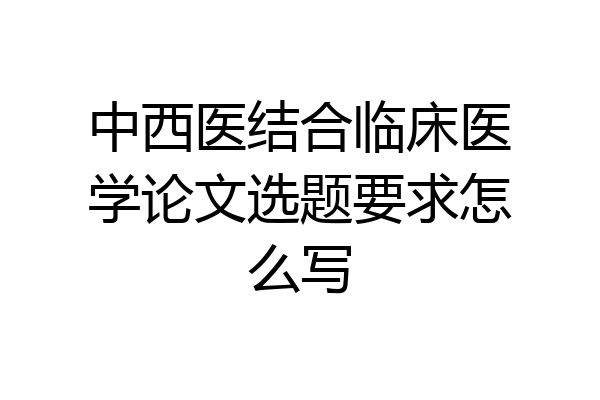 中西医结合临床医学论文选题要求怎么写