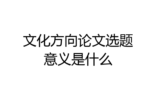 文化方向论文选题意义是什么