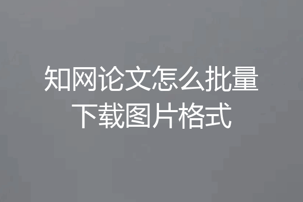 知网论文怎么批量下载图片格式