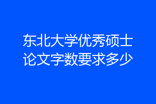 东北大学优秀硕士论文字数要求多少