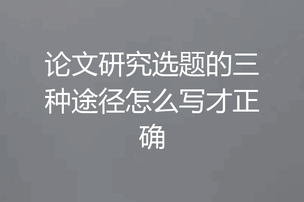论文研究选题的三种途径怎么写才正确