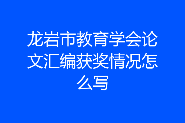 龙岩市教育学会论文汇编获奖情况怎么写