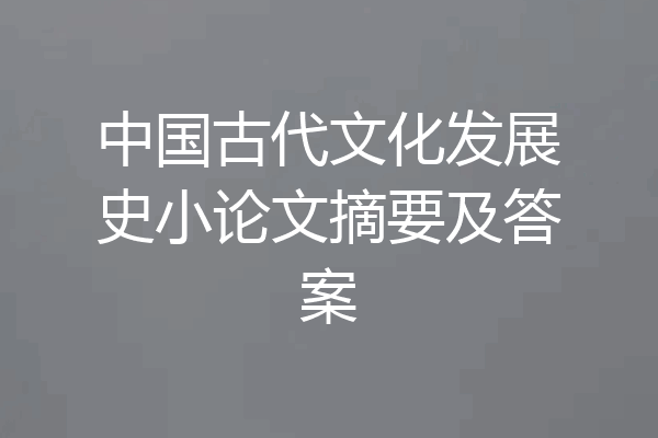 中国古代文化发展史小论文摘要及答案